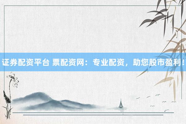 证券配资平台 票配资网：专业配资，助您股市盈利！