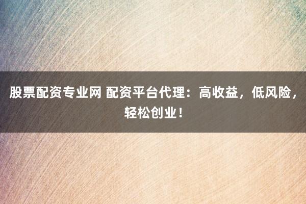 股票配资专业网 配资平台代理:高收益,低风险,轻松创业!
