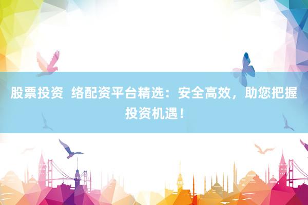 股票投资  络配资平台精选：安全高效，助您把握投资机遇！