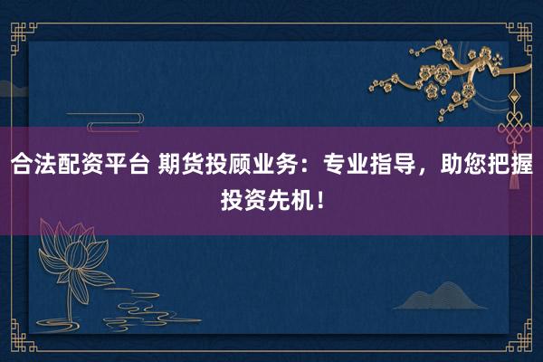 合法配资平台 期货投顾业务：专业指导，助您把握投资先机！