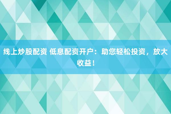 线上炒股配资 低息配资开户：助您轻松投资，放大收益！