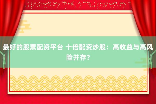 最好的股票配资平台 十倍配资炒股：高收益与高风险并存？