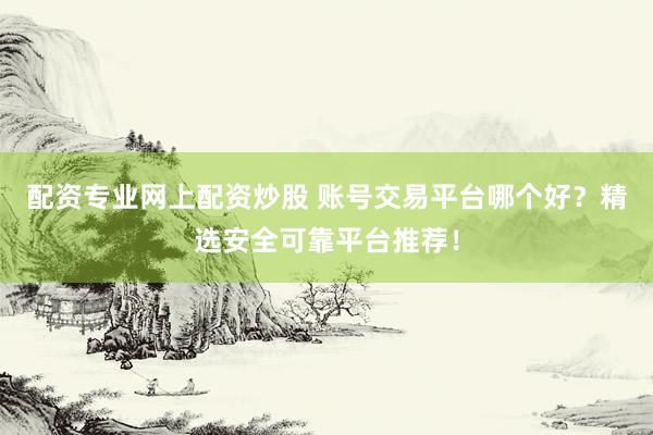 配资专业网上配资炒股 账号交易平台哪个好？精选安全可靠平台推荐！