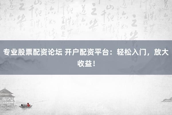 专业股票配资论坛 开户配资平台：轻松入门，放大收益！