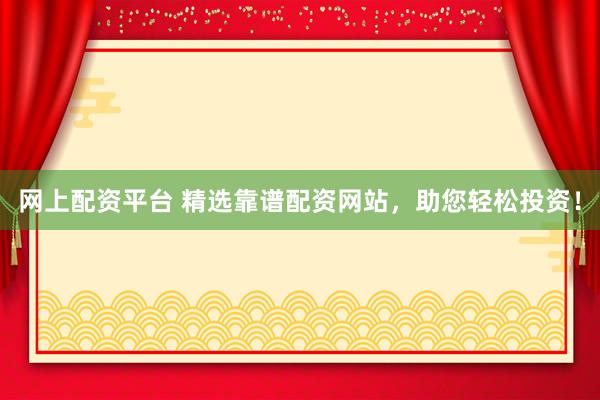 网上配资平台 精选靠谱配资网站，助您轻松投资！