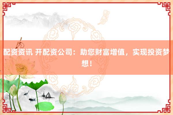 配资资讯 开配资公司：助您财富增值，实现投资梦想！
