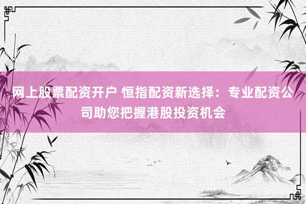 网上股票配资开户 恒指配资新选择：专业配资公司助您把握港股投资机会