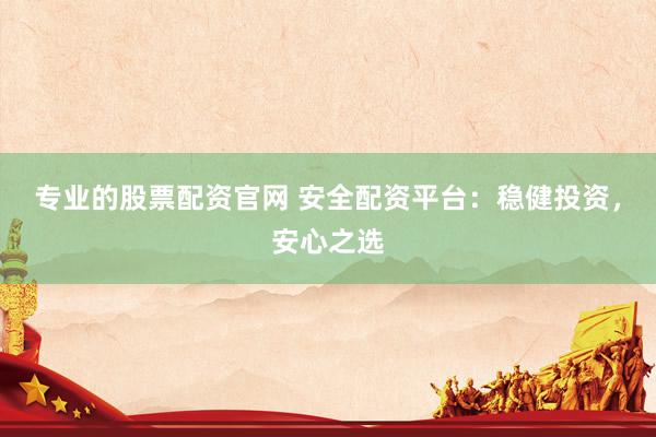 专业的股票配资官网 安全配资平台：稳健投资，安心之选