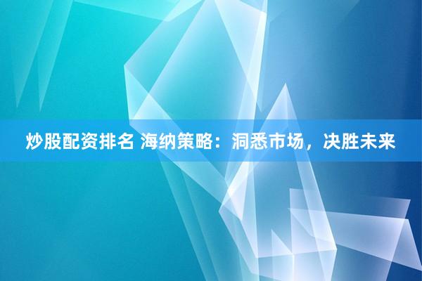 炒股配资排名 海纳策略：洞悉市场，决胜未来