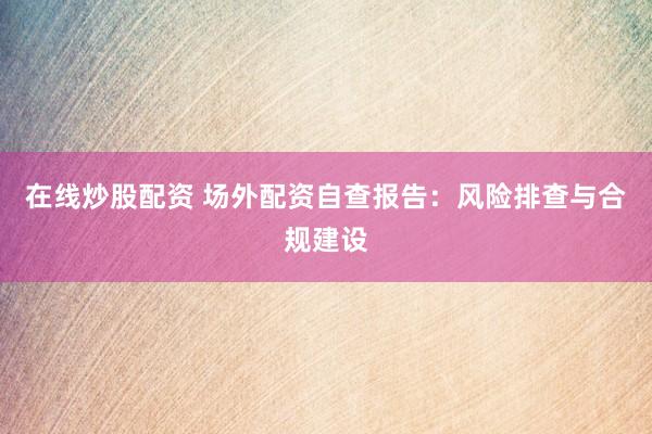 在线炒股配资 场外配资自查报告：风险排查与合规建设