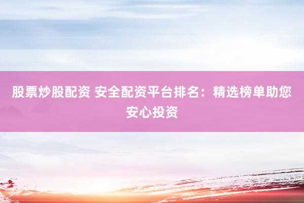 股票炒股配资 安全配资平台排名：精选榜单助您安心投资