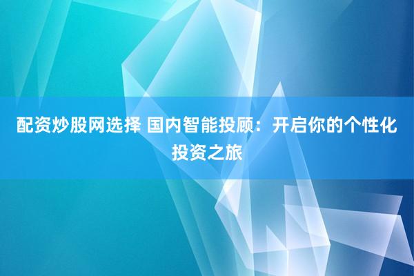 配资炒股网选择 国内智能投顾：开启你的个性化投资之旅