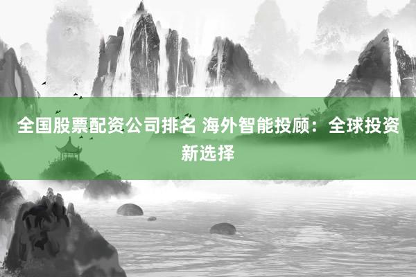 全国股票配资公司排名 海外智能投顾：全球投资新选择