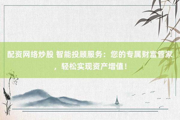 配资网络炒股 智能投顾服务：您的专属财富管家，轻松实现资产增值！