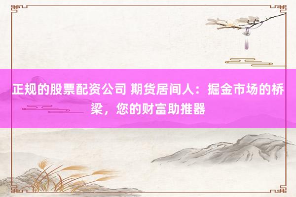 正规的股票配资公司 期货居间人：掘金市场的桥梁，您的财富助推器