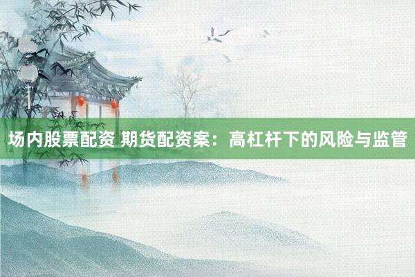 场内股票配资 期货配资案：高杠杆下的风险与监管