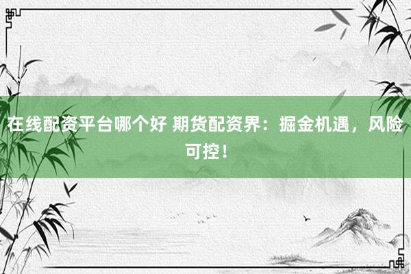 在线配资平台哪个好 期货配资界：掘金机遇，风险可控！