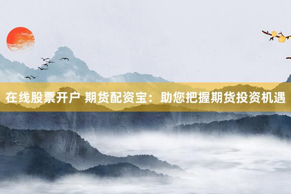 在线股票开户 期货配资宝：助您把握期货投资机遇