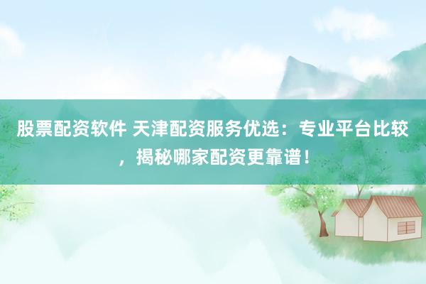 股票配资软件 天津配资服务优选：专业平台比较，揭秘哪家配资更靠谱！