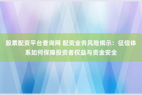 股票配资平台查询网 配资业务风险揭示：征信体系如何保障投资者权益与资金安全