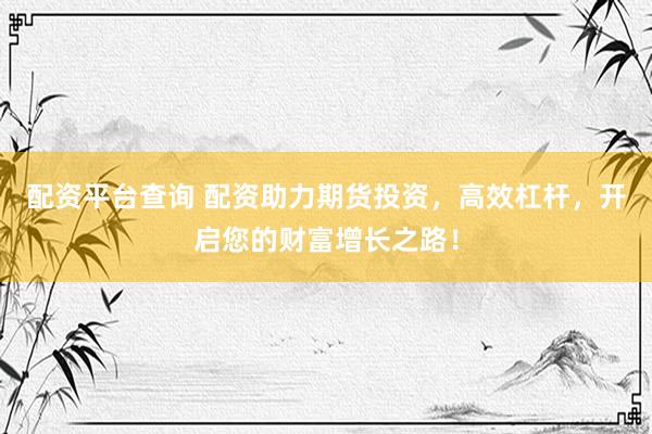配资平台查询 配资助力期货投资，高效杠杆，开启您的财富增长之路！