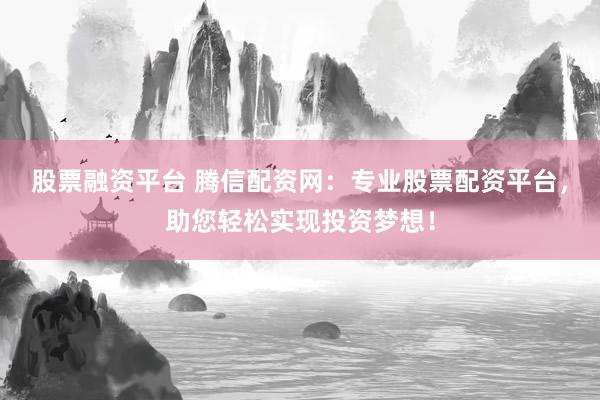 股票融资平台 腾信配资网：专业股票配资平台，助您轻松实现投资梦想！