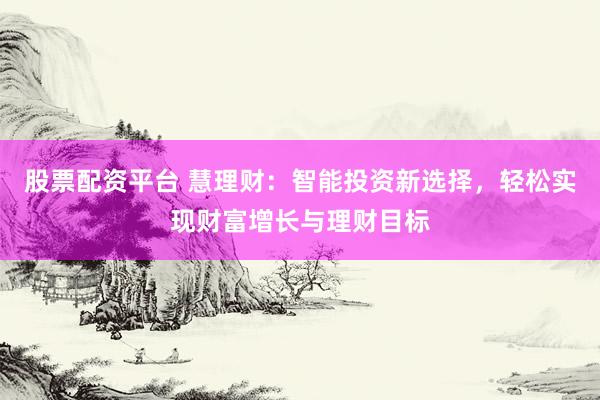 股票配资平台 慧理财：智能投资新选择，轻松实现财富增长与理财目标