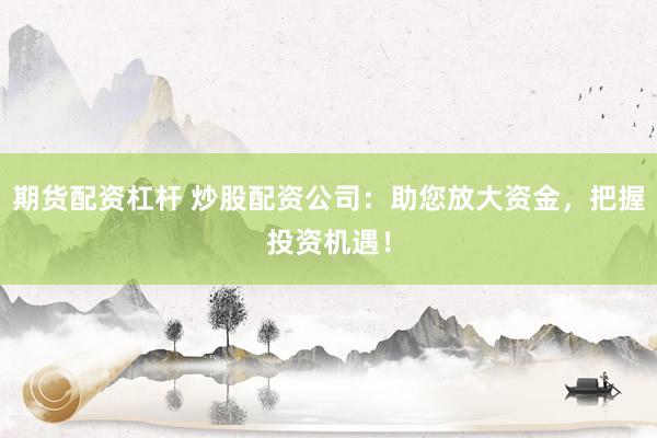 期货配资杠杆 炒股配资公司：助您放大资金，把握投资机遇！