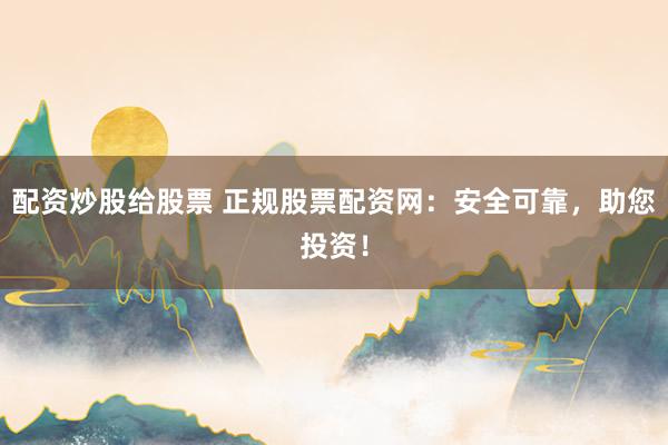 配资炒股给股票 正规股票配资网：安全可靠，助您投资！