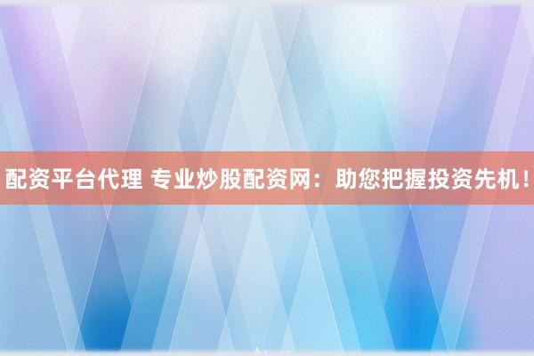 配资平台代理 专业炒股配资网：助您把握投资先机！