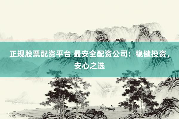 正规股票配资平台 最安全配资公司：稳健投资，安心之选