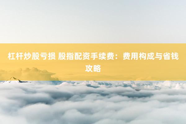 杠杆炒股亏损 股指配资手续费：费用构成与省钱攻略