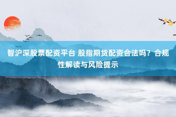 智沪深股票配资平台 股指期货配资合法吗？合规性解读与风险提示