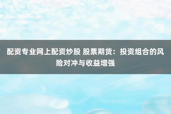 配资专业网上配资炒股 股票期货：投资组合的风险对冲与收益增强