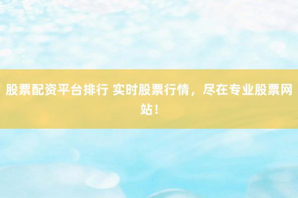 股票配资平台排行 实时股票行情，尽在专业股票网站！