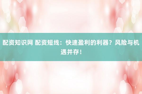 配资知识网 配资短线：快速盈利的利器？风险与机遇并存！
