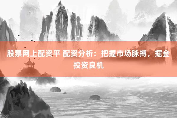 股票网上配资平 配资分析：把握市场脉搏，掘金投资良机