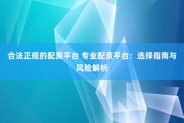 合法正规的配资平台 专业配资平台：选择指南与风险解析