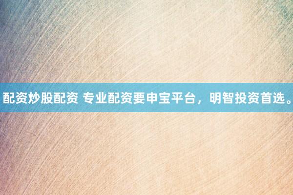 配资炒股配资 专业配资要申宝平台，明智投资首选。