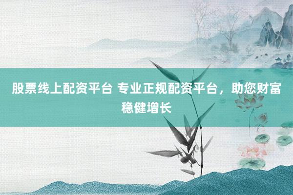 股票线上配资平台 专业正规配资平台，助您财富稳健增长