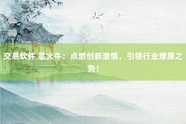 交易软件 星火牛:点燃创新激情,引领行业燎原之势!