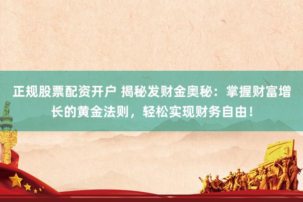 正规股票配资开户 揭秘发财金奥秘：掌握财富增长的黄金法则，轻松实现财务自由！