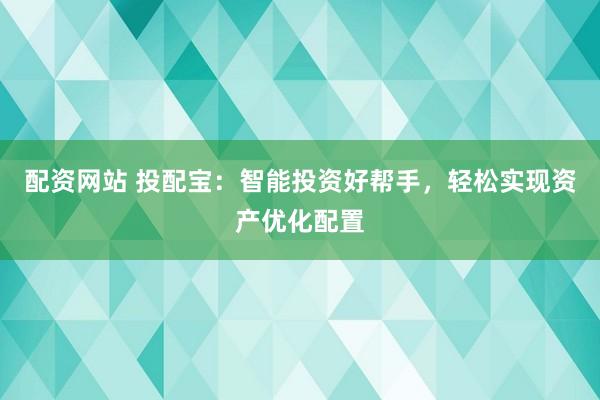 配资网站 投配宝：智能投资好帮手，轻松实现资产优化配置