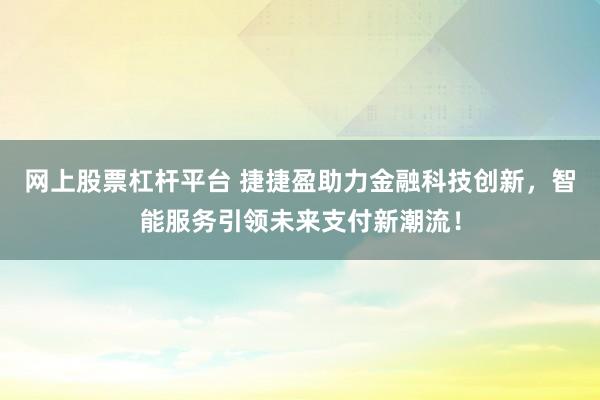 网上股票杠杆平台 捷捷盈助力金融科技创新，智能服务引领未来支付新潮流！