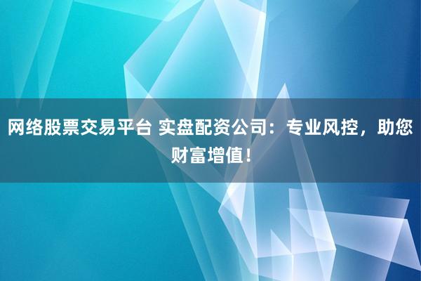 网络股票交易平台 实盘配资公司：专业风控，助您财富增值！