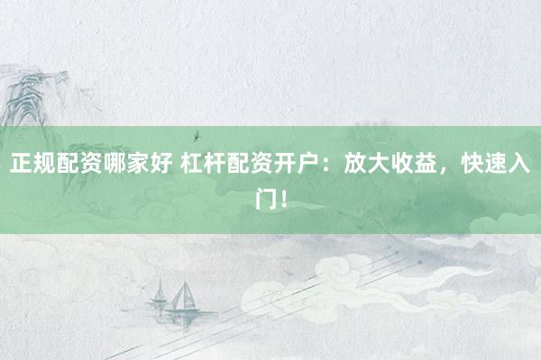 正规配资哪家好 杠杆配资开户：放大收益，快速入门！