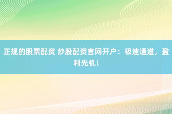 正规的股票配资 炒股配资官网开户：极速通道，盈利先机！