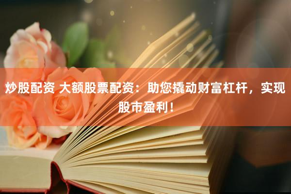 炒股配资 大额股票配资：助您撬动财富杠杆，实现股市盈利！