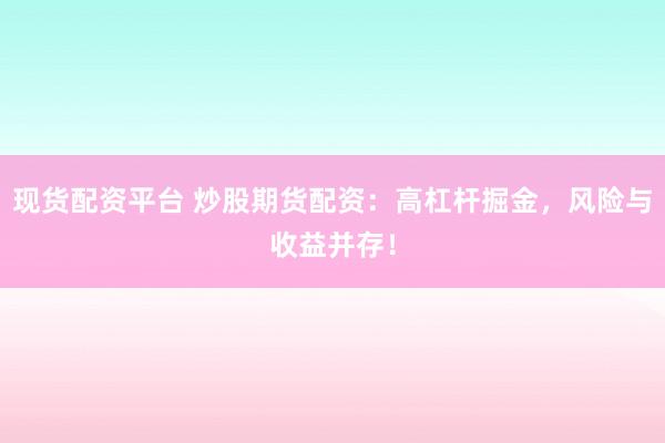 现货配资平台 炒股期货配资：高杠杆掘金，风险与收益并存！