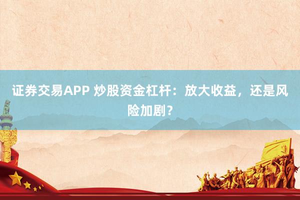 证券交易APP 炒股资金杠杆：放大收益，还是风险加剧？